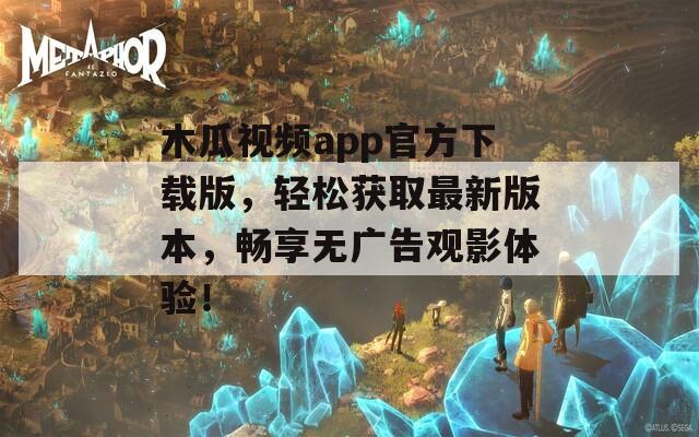 木瓜视频app官方下载版，轻松获取最新版本，畅享无广告观影体验！