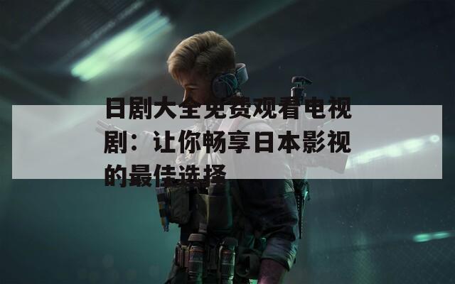 日剧大全免费观看电视剧：让你畅享日本影视的最佳选择
