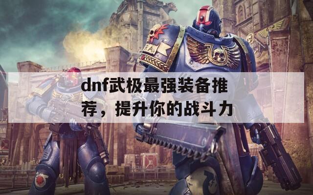 dnf武极最强装备推荐，提升你的战斗力