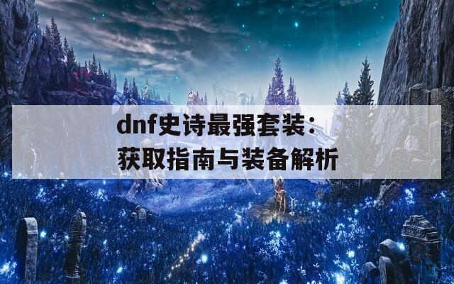 dnf史诗最强套装：获取指南与装备解析