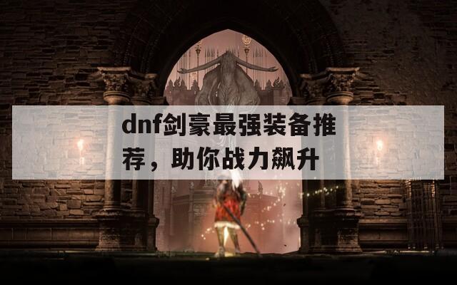 dnf剑豪最强装备推荐，助你战力飙升