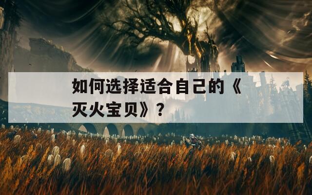 如何选择适合自己的《灭火宝贝》？