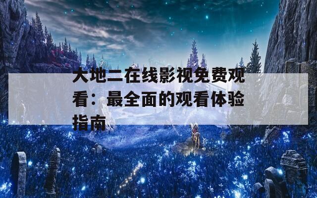 大地二在线影视免费观看：最全面的观看体验指南