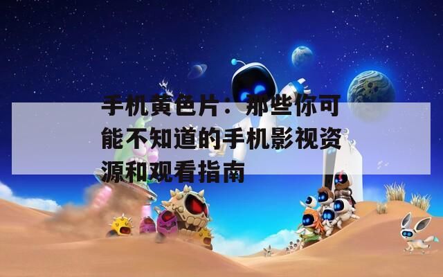 手机黄色片：那些你可能不知道的手机影视资源和观看指南