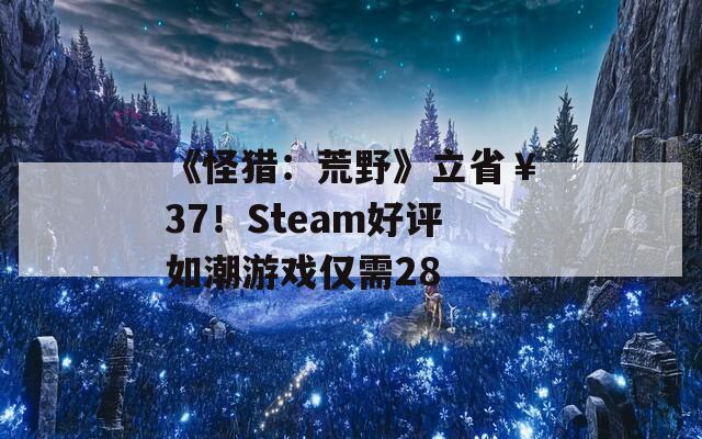 《怪猎：荒野》立省￥37！Steam好评如潮游戏仅需28