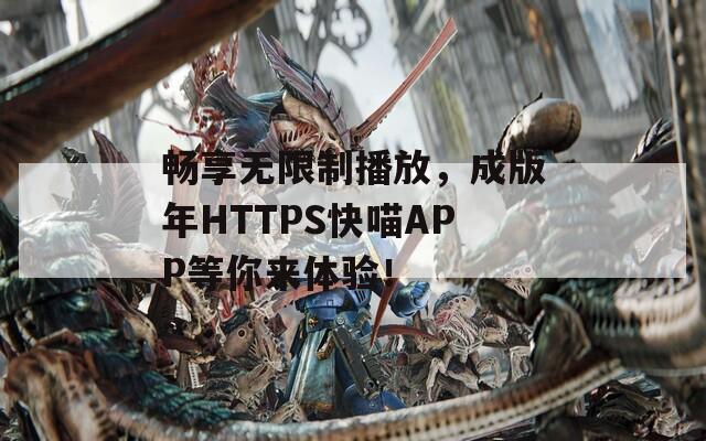 畅享无限制播放，成版年HTTPS快喵APP等你来体验！
