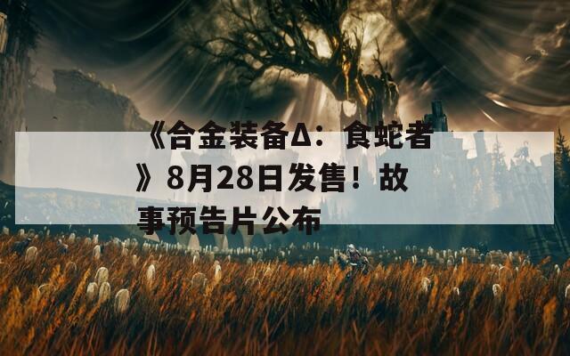 《合金装备Δ：食蛇者》8月28日发售！故事预告片公布