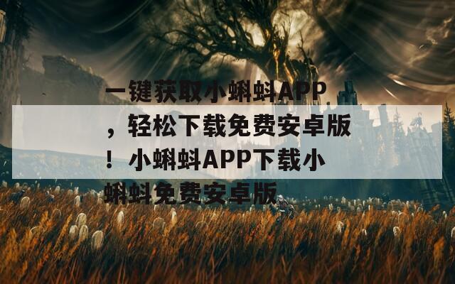 一键获取小蝌蚪APP，轻松下载免费安卓版！小蝌蚪APP下载小蝌蚪免费安卓版