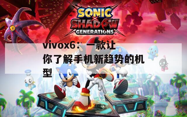 vivox6：一款让你了解手机新趋势的机型