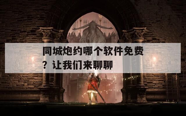 同城炮约哪个软件免费？让我们来聊聊