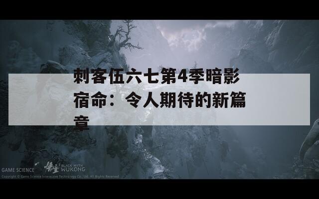 刺客伍六七第4季暗影宿命：令人期待的新篇章