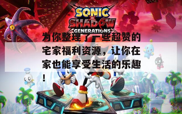 为你整理了一些超赞的宅家福利资源，让你在家也能享受生活的乐趣！