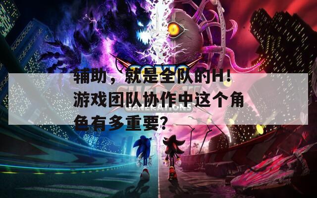 辅助，就是全队的H！游戏团队协作中这个角色有多重要？