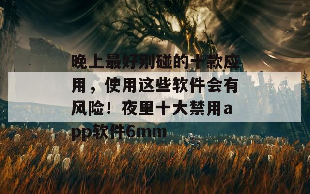 晚上最好别碰的十款应用，使用这些软件会有风险！夜里十大禁用app软件6mm
