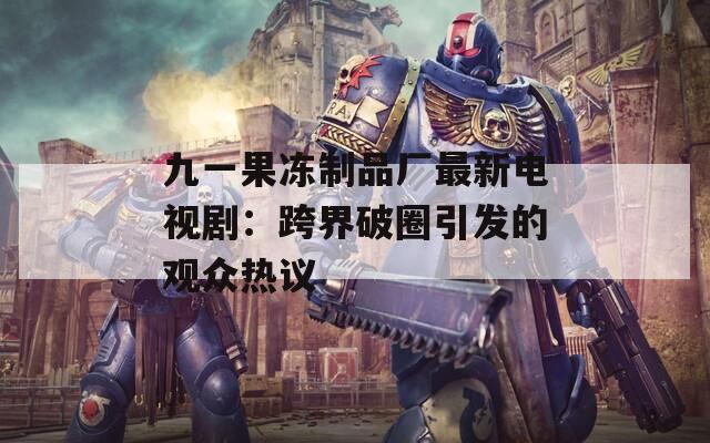 九一果冻制品厂最新电视剧：跨界破圈引发的观众热议