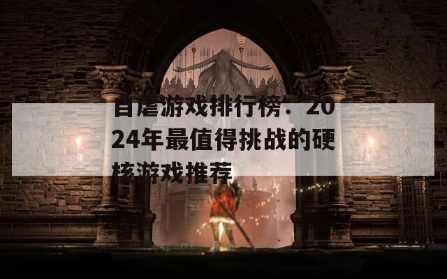 自虐游戏排行榜：2024年最值得挑战的硬核游戏推荐