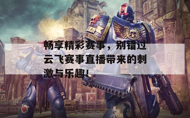 畅享精彩赛事，别错过云飞赛事直播带来的刺激与乐趣！