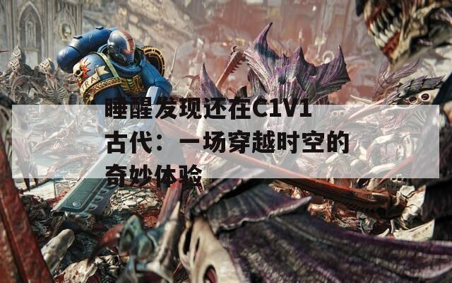 睡醒发现还在C1V1古代：一场穿越时空的奇妙体验