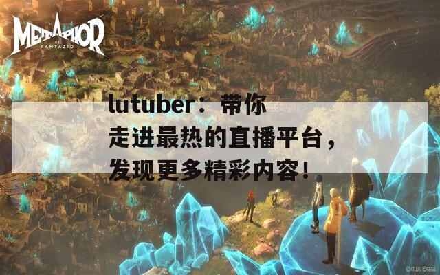 lutuber：带你走进最热的直播平台，发现更多精彩内容！