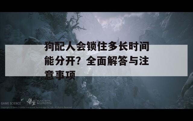 狗配人会锁住多长时间能分开？全面解答与注意事项