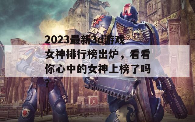 2023最新3d游戏女神排行榜出炉，看看你心中的女神上榜了吗？