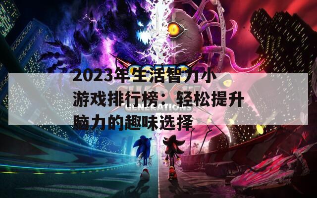 2023年生活智力小游戏排行榜：轻松提升脑力的趣味选择