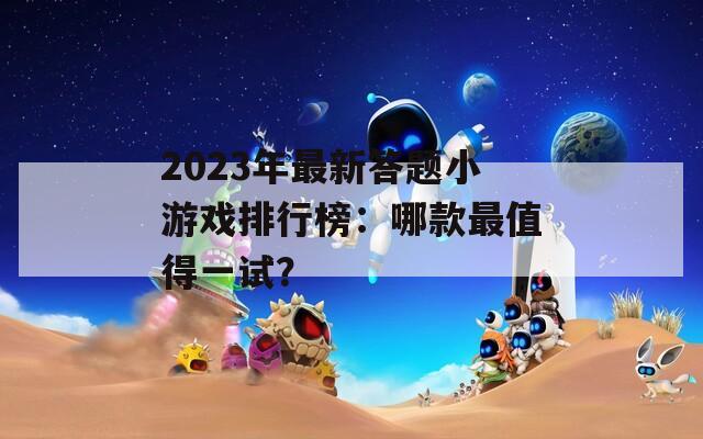 2023年最新答题小游戏排行榜：哪款最值得一试？