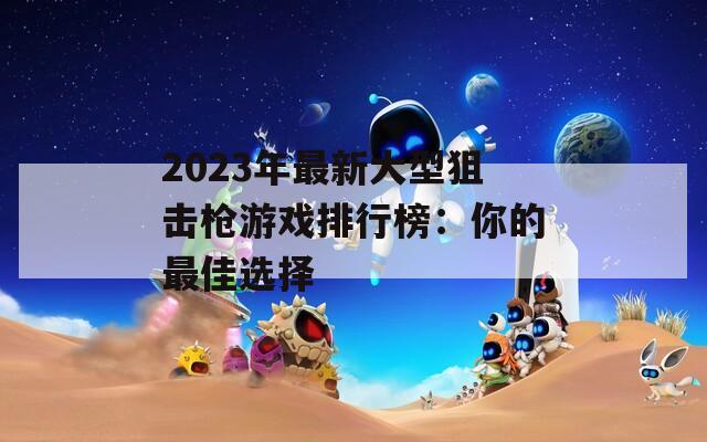 2023年最新大型狙击枪游戏排行榜：你的最佳选择