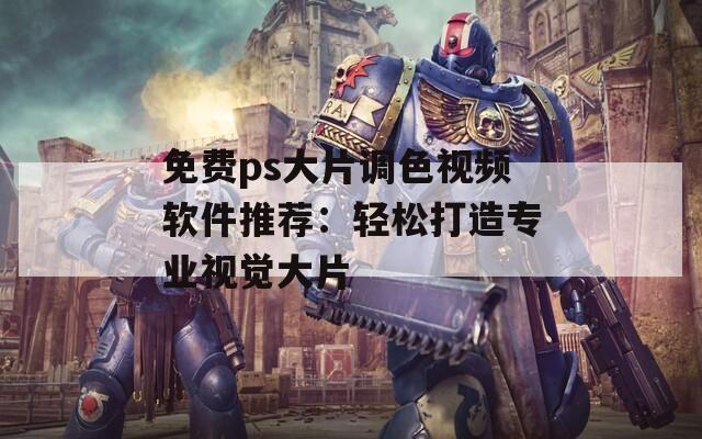免费ps大片调色视频软件推荐：轻松打造专业视觉大片