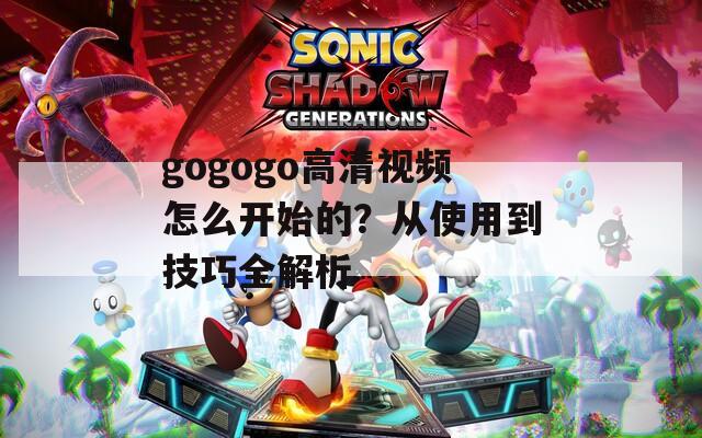 gogogo高清视频怎么开始的？从使用到技巧全解析