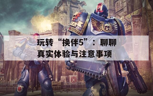 玩转“换伴5”：聊聊真实体验与注意事项