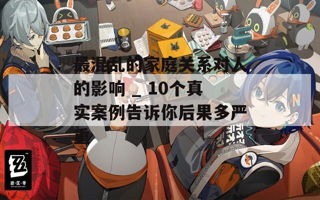 最混乱的家庭关系对人的影响 _ 10个真实案例告诉你后果多严重