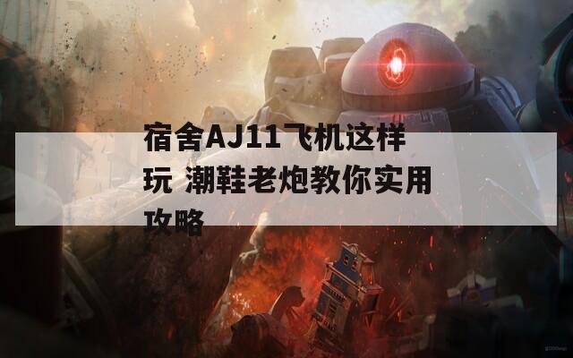 宿舍AJ11飞机这样玩 潮鞋老炮教你实用攻略