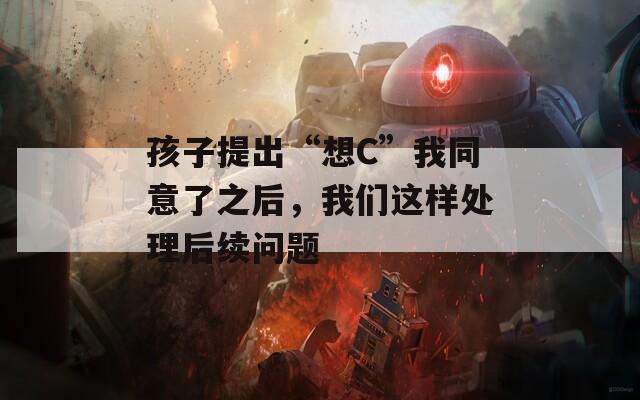 孩子提出“想C”我同意了之后，我们这样处理后续问题