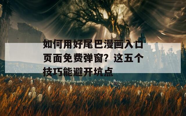 如何用好尾巴漫画入口页面免费弹窗？这五个技巧能避开坑点