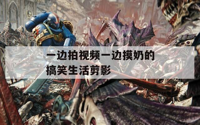 一边拍视频一边摸奶的搞笑生活剪影