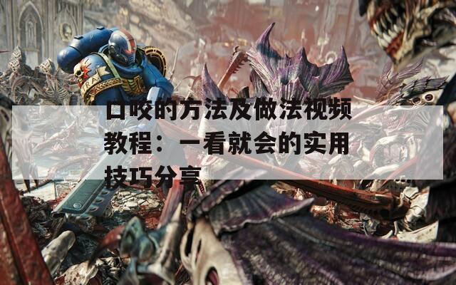 口咬的方法及做法视频教程：一看就会的实用技巧分享