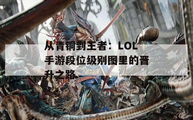 从青铜到王者：LOL手游段位级别图里的晋升之路