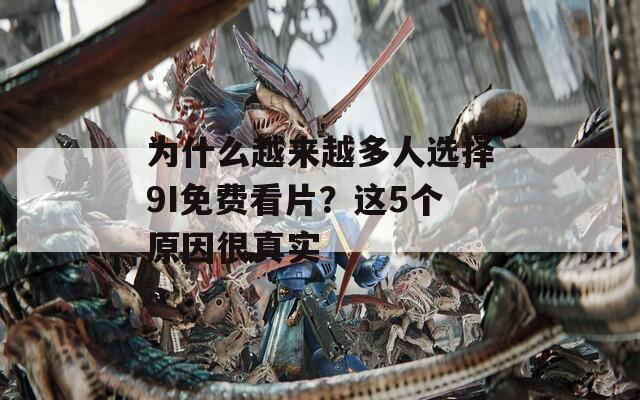 为什么越来越多人选择9I免费看片？这5个原因很真实