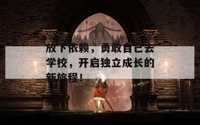 放下依赖，勇敢自己去学校，开启独立成长的新旅程！
