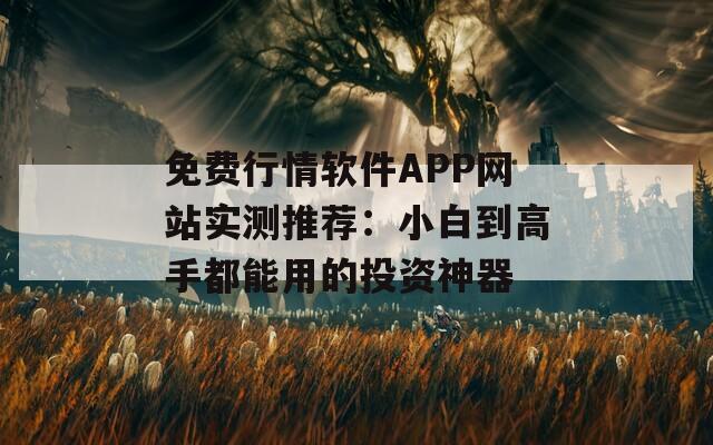 免费行情软件APP网站实测推荐：小白到高手都能用的投资神器