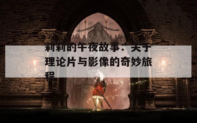 莉莉的午夜故事：关于理论片与影像的奇妙旅程