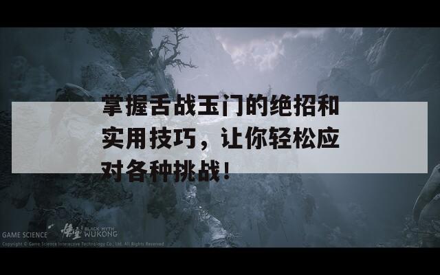 掌握舌战玉门的绝招和实用技巧，让你轻松应对各种挑战！