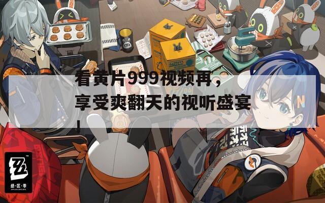 看黄片999视频再，享受爽翻天的视听盛宴！