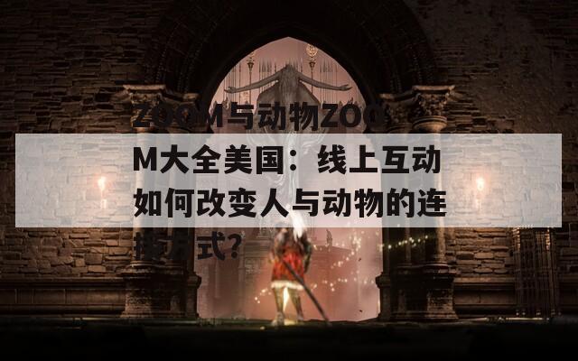 ZOOM与动物ZOOM大全美国：线上互动如何改变人与动物的连接方式？
