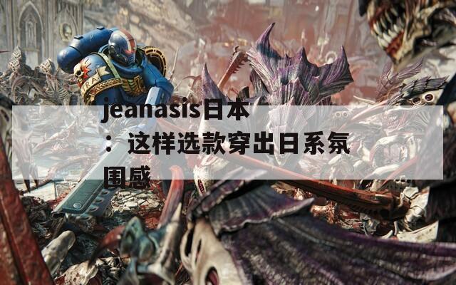 jeanasis日本：这样选款穿出日系氛围感