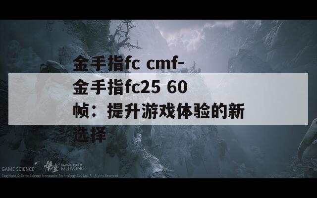 金手指fc cmf-金手指fc25 60帧：提升游戏体验的新选择