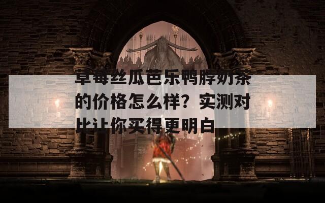 草莓丝瓜芭乐鸭脖奶茶的价格怎么样？实测对比让你买得更明白