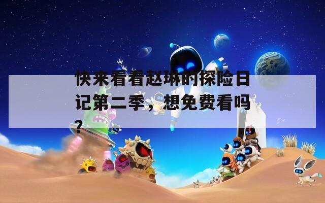 快来看看赵琳的探险日记第二季，想免费看吗？
