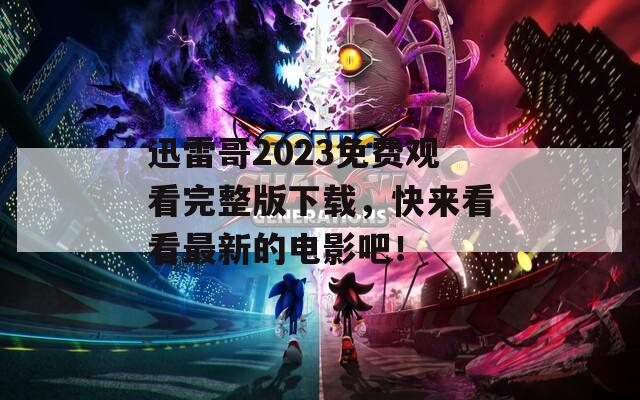 迅雷哥2023免费观看完整版下载，快来看看最新的电影吧！